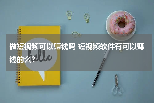 做短视频可以赚钱吗 短视频软件有可以赚钱的么？