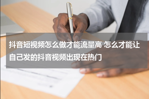 抖音短视频怎么做才能流量高 怎么才能让自己发的抖音视频出现在热门