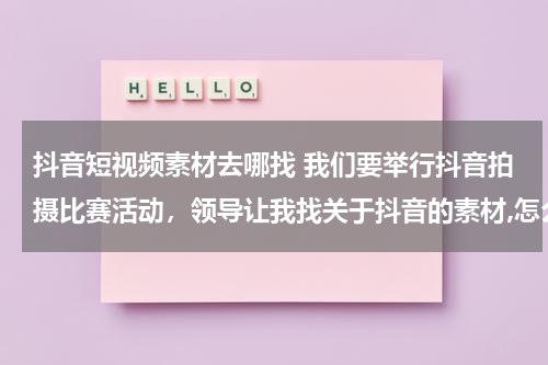抖音短视频素材去哪找 我们要举行抖音拍摄比赛活动，领导让我找关于抖音的素材,怎么找？？