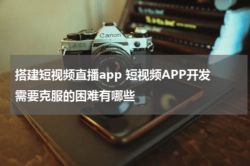 搭建短视频直播app 短视频APP开发需要克服的困难有哪些