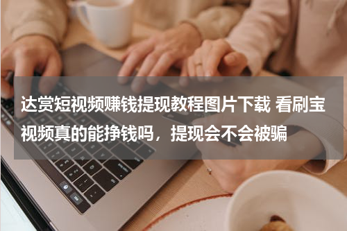 达赏短视频赚钱提现教程图片下载 看刷宝视频真的能挣钱吗，提现会不会被骗