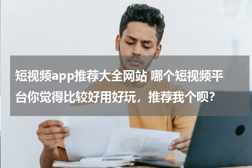 短视频app推荐大全网站 哪个短视频平台你觉得比较好用好玩，推荐我个呗？