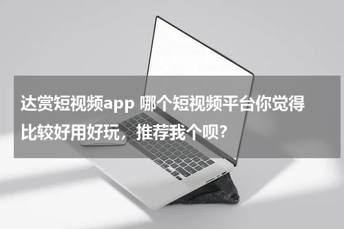 达赏短视频app 哪个短视频平台你觉得比较好用好玩，推荐我个呗？