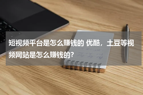 短视频平台是怎么赚钱的 优酷，土豆等视频网站是怎么赚钱的？