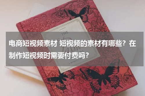 电商短视频素材 短视频的素材有哪些？在制作短视频时需要付费吗？