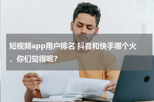 短视频app用户排名 抖音和快手哪个火，你们觉得呢？