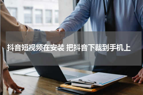抖音短视频在安装 把抖音下裁到手机上