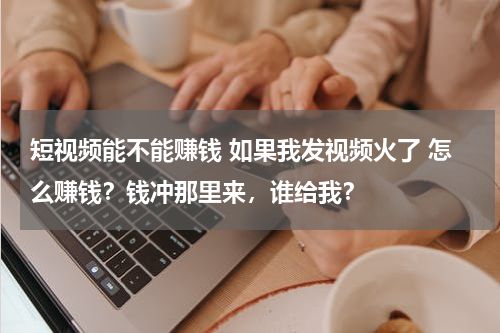 短视频能不能赚钱 如果我发视频火了 怎么赚钱？钱冲那里来，谁给我？