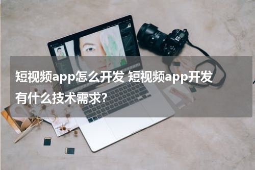 短视频app怎么开发 短视频app开发有什么技术需求？