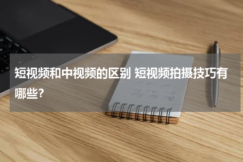 短视频和中视频的区别 短视频拍摄技巧有哪些？