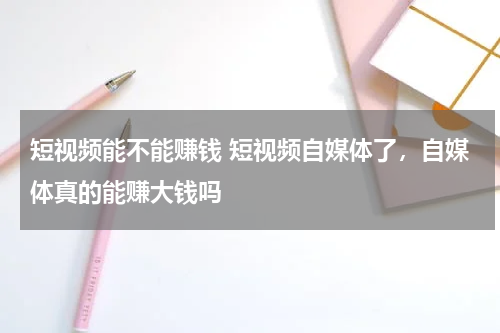 短视频能不能赚钱 短视频自媒体了，自媒体真的能赚大钱吗