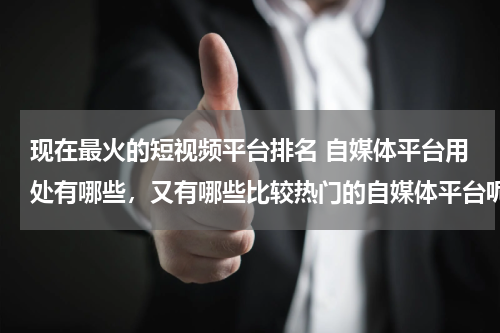 现在最火的短视频平台排名 自媒体平台用处有哪些，又有哪些比较热门的自媒体平台呢？