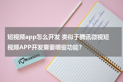 短视频app怎么开发 类似于腾讯微视短视频APP开发需要哪些功能？