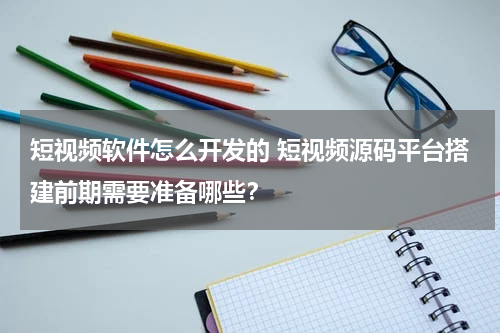 短视频软件怎么开发的 短视频源码平台搭建前期需要准备哪些？