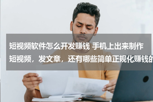短视频软件怎么开发赚钱 手机上出来制作短视频，发文章，还有哪些简单正规化赚钱的门路，大神们知道的引荐下，谢谢！