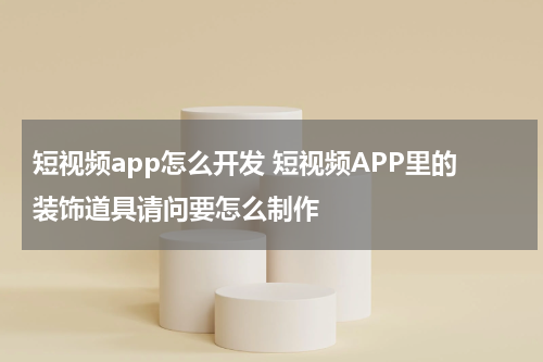短视频app怎么开发 短视频APP里的装饰道具请问要怎么制作
