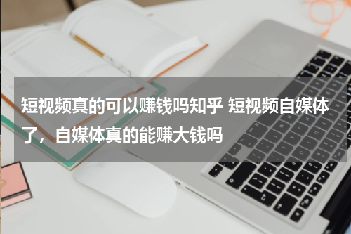 短视频真的可以赚钱吗知乎 短视频自媒体了，自媒体真的能赚大钱吗
