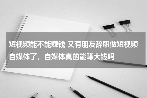 短视频能不能赚钱 又有朋友辞职做短视频自媒体了，自媒体真的能赚大钱吗