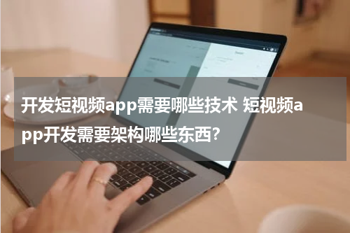 开发短视频app需要哪些技术 短视频app开发需要架构哪些东西？
