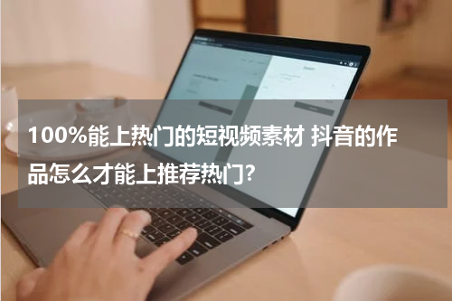 100%能上热门的短视频素材 抖音的作品怎么才能上推荐热门？