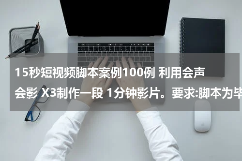 15秒短视频脚本案例100例 利用会声会影 X3制作一段 1分钟影片。要求:脚本为毕业典礼;素材包括,10秒钟视频