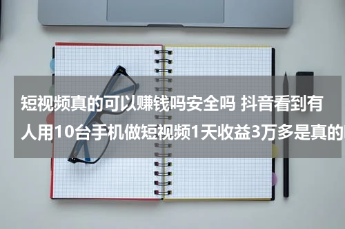 短视频真的可以赚钱吗安全吗 抖音看到有人用10台手机做短视频1天收益3万多是真的吗？