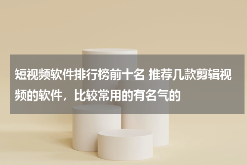 短视频软件排行榜前十名 推荐几款剪辑视频的软件，比较常用的有名气的
