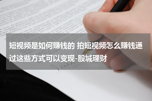 短视频是如何赚钱的 拍短视频怎么赚钱通过这些方式可以变现-股城理财