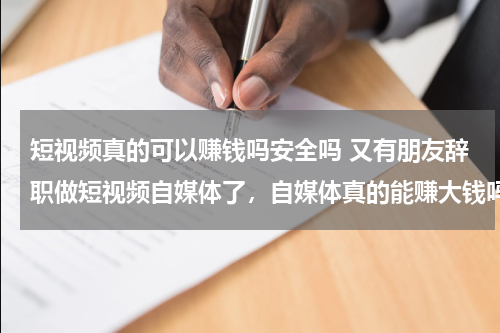 短视频真的可以赚钱吗安全吗 又有朋友辞职做短视频自媒体了，自媒体真的能赚大钱吗