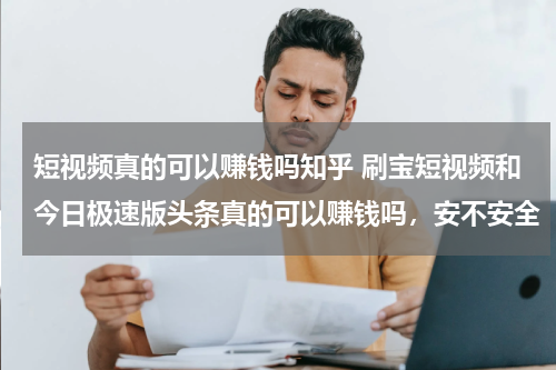 短视频真的可以赚钱吗知乎 刷宝短视频和今日极速版头条真的可以赚钱吗，安不安全