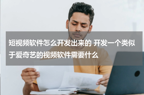 短视频软件怎么开发出来的 开发一个类似于爱奇艺的视频软件需要什么
