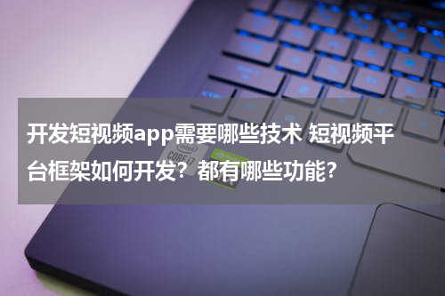 开发短视频app需要哪些技术 短视频平台框架如何开发？都有哪些功能？
