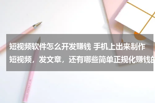 短视频软件怎么开发赚钱 手机上出来制作短视频，发文章，还有哪些简单正规化赚钱的门路，大神们知道的引荐下，谢谢！