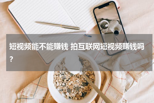 短视频能不能赚钱 拍互联网短视频赚钱吗？