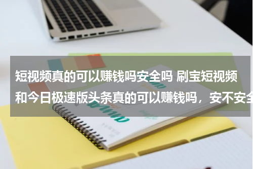短视频真的可以赚钱吗安全吗 刷宝短视频和今日极速版头条真的可以赚钱吗，安不安全