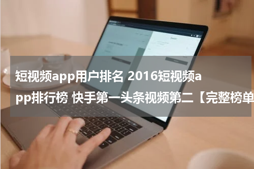 短视频app用户排名 2016短视频app排行榜 快手第一头条视频第二【完整榜单】