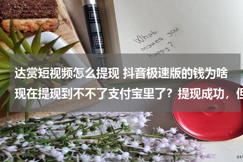 达赏短视频怎么提现 抖音极速版的钱为啥现在提现到不不了支付宝里了？提现成功，但支付宝里查不到？