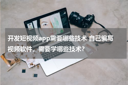 开发短视频app需要哪些技术 自己编写视频软件，需要学哪些技术？