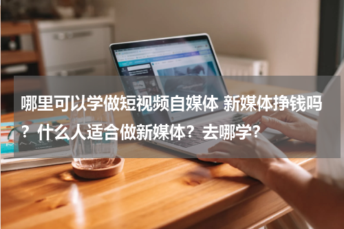 哪里可以学做短视频自媒体 新媒体挣钱吗？什么人适合做新媒体？去哪学？