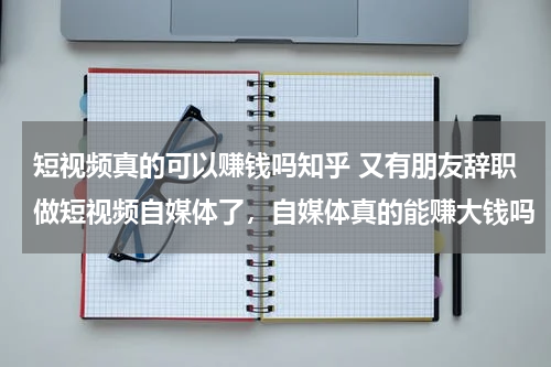 短视频真的可以赚钱吗知乎 又有朋友辞职做短视频自媒体了，自媒体真的能赚大钱吗