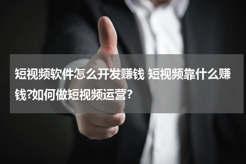 短视频软件怎么开发赚钱 短视频靠什么赚钱?如何做短视频运营？