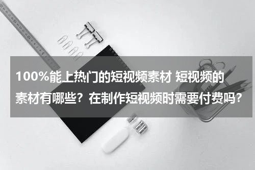 100%能上热门的短视频素材 短视频的素材有哪些？在制作短视频时需要付费吗？