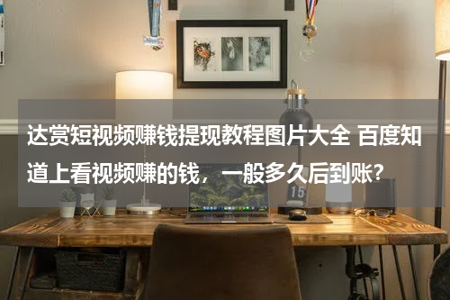 达赏短视频赚钱提现教程图片大全 百度知道上看视频赚的钱，一般多久后到账？