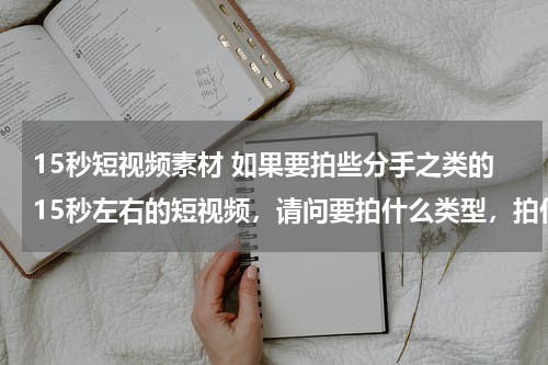 15秒短视频素材 如果要拍些分手之类的15秒左右的短视频，请问要拍什么类型，拍什么情节？怎样的剧情？请指教