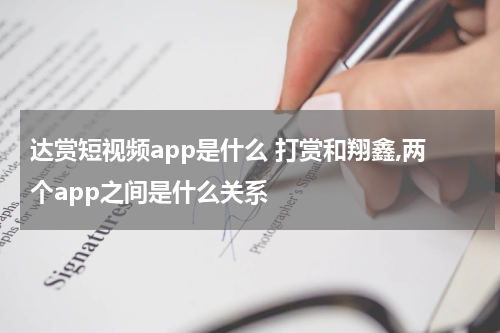 达赏短视频app是什么 打赏和翔鑫,两个app之间是什么关系