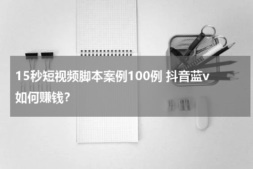 15秒短视频脚本案例100例 抖音蓝v如何赚钱？