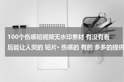 100个伤感短视频无水印素材 有没有看后能让人哭的 短片· 伤感的 有的 多多的提供！！！！ 谢谢！~
