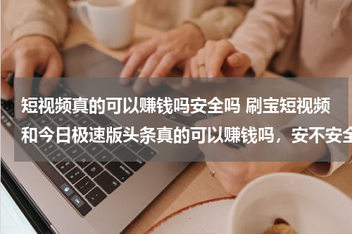 短视频真的可以赚钱吗安全吗 刷宝短视频和今日极速版头条真的可以赚钱吗，安不安全