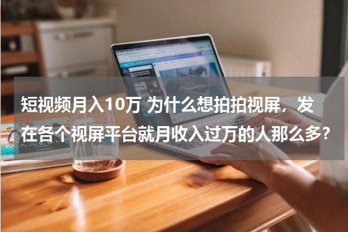 短视频月入10万 为什么想拍拍视屏，发在各个视屏平台就月收入过万的人那么多？