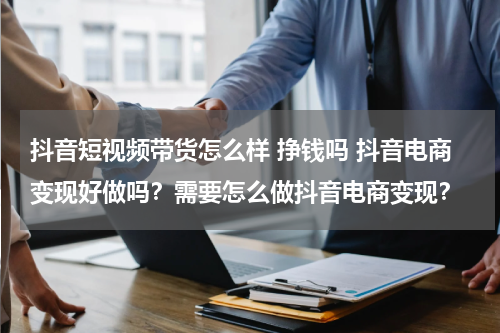 抖音短视频带货怎么样 挣钱吗 抖音电商变现好做吗？需要怎么做抖音电商变现？